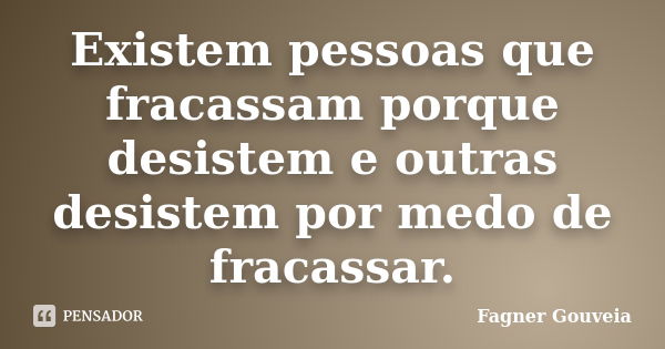 Existem pessoas que fracassam porque desistem e outras desistem por medo de fracassar.... Frase de Fagner Gouveia.