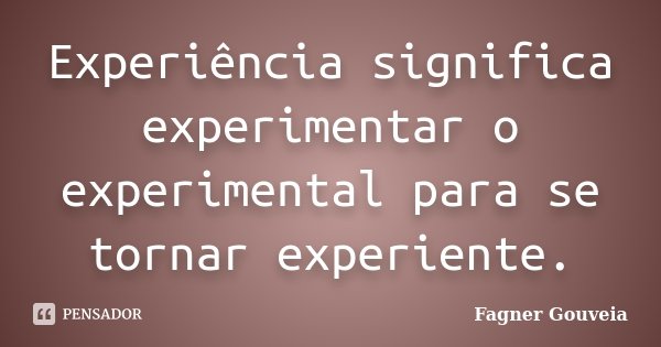 Experiência significa experimentar o experimental para se tornar experiente.... Frase de Fagner Gouveia.