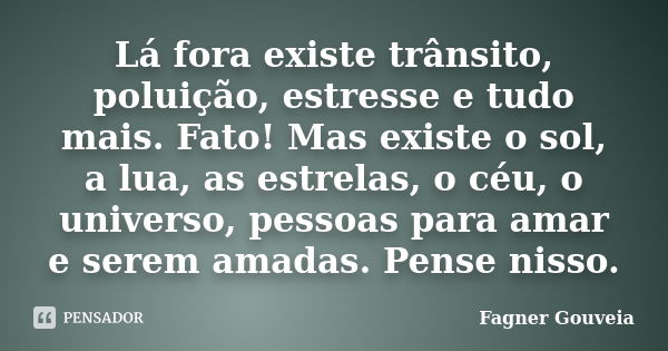 Lá fora existe trânsito, poluição, estresse e tudo mais. Fato! Mas existe o sol, a lua, as estrelas, o céu, o universo, pessoas para amar e serem amadas. Pense ... Frase de Fagner Gouveia.