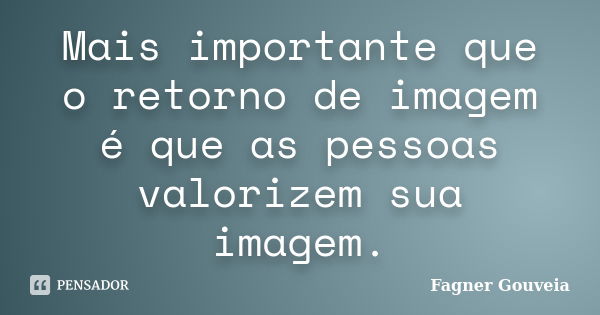 Mais importante que o retorno de imagem é que as pessoas valorizem sua imagem.... Frase de Fagner Gouveia.