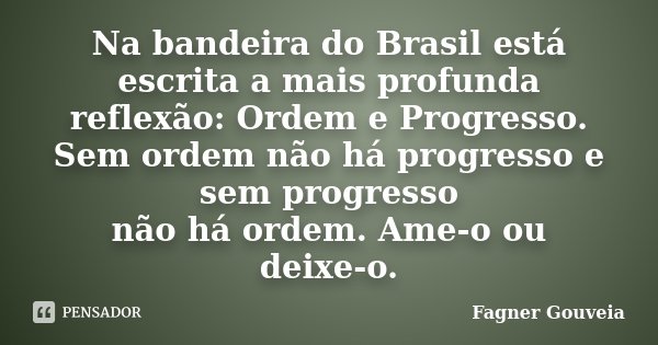 Na bandeira do Brasil está escrita a mais profunda reflexão: Ordem e Progresso. Sem ordem não há progresso e sem progresso não há ordem. Ame‑o ou deixe‑o.... Frase de Fagner Gouveia.