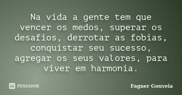 Na vida a gente tem que vencer os medos, superar os desafios, derrotar as fobias, conquistar seu sucesso, agregar os seus valores, para viver em harmonia.... Frase de Fagner Gouveia.