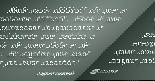 Nada mais difícil do que a palavra difícil. Essa é uma expressão bloqueadora e paralisante que retira a energia de quem fala e de quem ouve. Eu sugiro que você ... Frase de Fagner Gouveia.