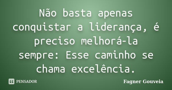 Não basta apenas conquistar a liderança, é preciso melhorá‑la sempre: Esse caminho se chama excelência.... Frase de Fagner Gouveia.