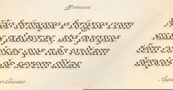 Não brinque e brigue com suas palavras, até porque têm coisas que não voltam depois de serem ditas.... Frase de Fagner Gouveia.