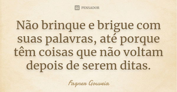 Não brinque e brigue com suas palavras, até porque têm coisas que não voltam depois de serem ditas.... Frase de Fagner Gouveia.