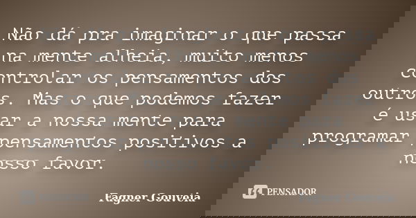 Não dá pra imaginar o que passa na mente alheia, muito menos controlar os pensamentos dos outros. Mas o que podemos fazer é usar a nossa mente para programar pe... Frase de Fagner Gouveia.