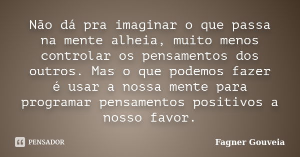 Não dá pra imaginar o que passa na mente alheia, muito menos controlar os pensamentos dos outros. Mas o que podemos fazer é usar a nossa mente para programar pe... Frase de Fagner Gouveia.