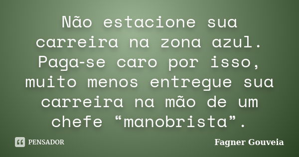 Não estacione sua carreira na zona azul. Paga‑se caro por isso, muito menos entregue sua carreira na mão de um chefe “manobrista”.... Frase de Fagner Gouveia.