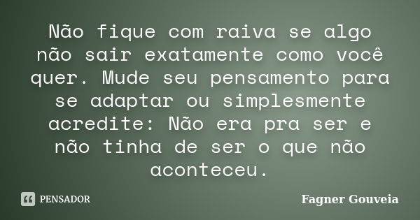 Não fique com raiva se algo não sair exatamente como você quer. Mude seu pensamento para se adaptar ou simplesmente acredite: Não era pra ser e não tinha de ser... Frase de Fagner Gouveia.