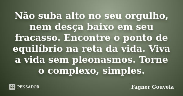 Não suba alto no seu orgulho, nem desça baixo em seu fracasso. Encontre o ponto de equilíbrio na reta da vida. Viva a vida sem pleonasmos. Torne o complexo, sim... Frase de Fagner Gouveia.