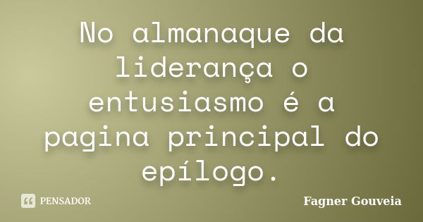 No almanaque da liderança o entusiasmo é a pagina principal do epílogo.... Frase de Fagner Gouveia.