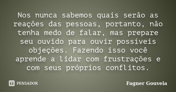 Nos nunca sabemos quais serão as reações das pessoas, portanto, não tenha medo de falar, mas prepare seu ouvido para ouvir possíveis objeções. Fazendo isso você... Frase de Fagner Gouveia.