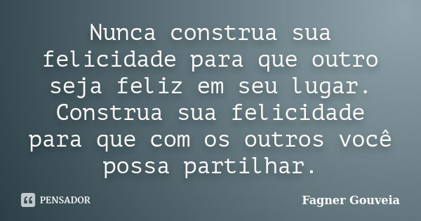 Nunca construa sua felicidade para que outro seja feliz em seu lugar. Construa sua felicidade para que com os outros você possa partilhar.... Frase de Fagner Gouveia.