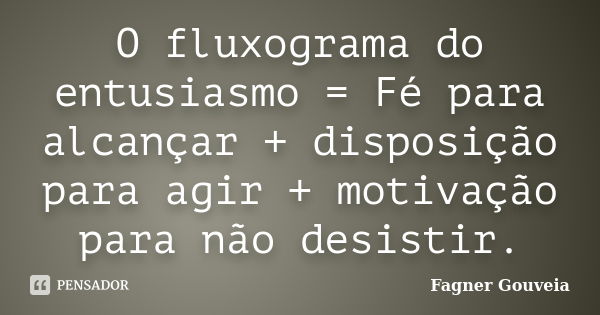 O fluxograma do entusiasmo = Fé para alcançar + disposição para agir + motivação para não desistir.... Frase de Fagner Gouveia.