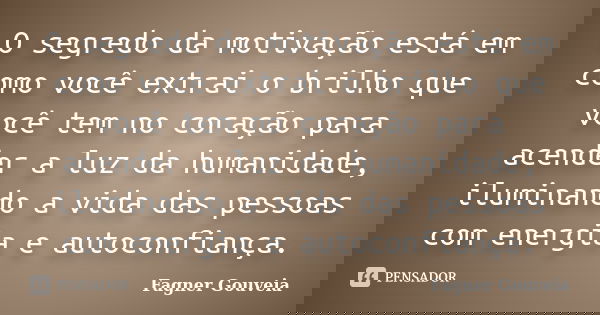 O segredo da motivação está em como você extrai o brilho que você tem no coração para acender a luz da humanidade, iluminando a vida das pessoas com energia e a... Frase de Fagner Gouveia.