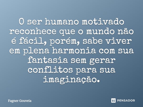 O ser humano motivado reconhece que o mundo não é fácil, porém, sabe viver em plena harmonia com sua fantasia sem gerar conflitos para sua imaginação.... Frase de Fagner Gouveia.