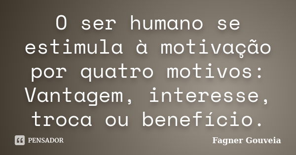 O ser humano se estimula à motivação por quatro motivos: Vantagem, interesse, troca ou benefício.... Frase de Fagner Gouveia.