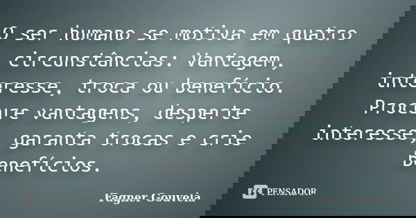 O ser humano se motiva em quatro circunstâncias: Vantagem, interesse, troca ou benefício. Procure vantagens, desperte interesse, garanta trocas e crie benefício... Frase de Fagner Gouveia.