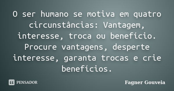 O ser humano se motiva em quatro circunstâncias: Vantagem, interesse, troca ou benefício. Procure vantagens, desperte interesse, garanta trocas e crie benefício... Frase de Fagner Gouveia.