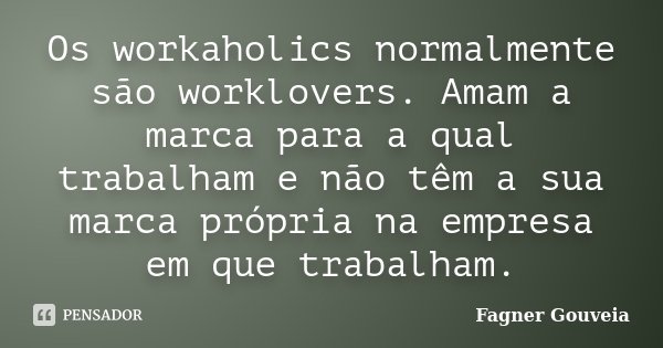 Os workaholics normalmente são worklovers. Amam a marca para a qual trabalham e não têm a sua marca própria na empresa em que trabalham.... Frase de Fagner Gouveia.