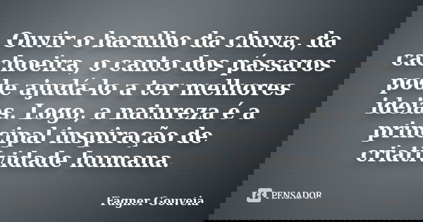 Ouvir o barulho da chuva, da cachoeira, o canto dos pássaros pode ajudá‑lo a ter melhores ideias. Logo, a natureza é a principal inspiração de criatividade huma... Frase de Fagner Gouveia.