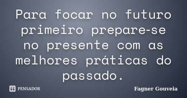 Para focar no futuro primeiro prepare‑se no presente com as melhores práticas do passado.... Frase de Fagner Gouveia.