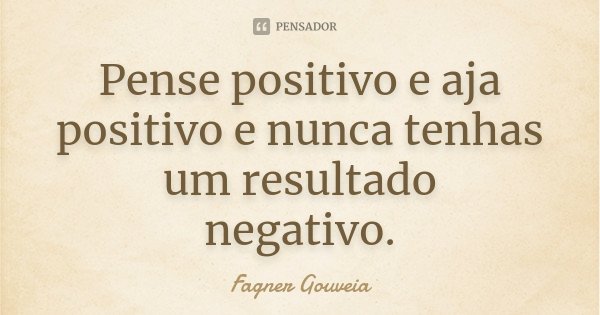 Pense positivo e aja positivo e nunca tenhas um resultado negativo.... Frase de Fagner Gouveia.