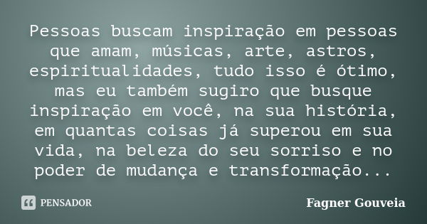 Pessoas buscam inspiração em pessoas que amam, músicas, arte, astros, espiritualidades, tudo isso é ótimo, mas eu também sugiro que busque inspiração em você, n... Frase de Fagner Gouveia.