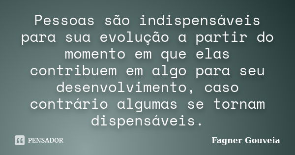 Pessoas são indispensáveis para sua evolução a partir do momento em que elas contribuem em algo para seu desenvolvimento, caso contrário algumas se tornam dispe... Frase de Fagner Gouveia.