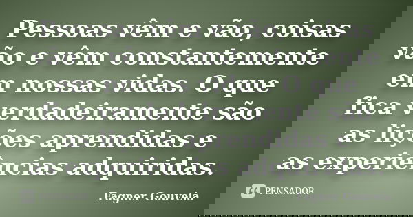 Pessoas vêm e vão, coisas vão e vêm constantemente em nossas vidas. O que fica verdadeiramente são as lições aprendidas e as experiências adquiridas.... Frase de Fagner Gouveia.