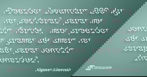 Preciso levantar 200 kg no peitoral para me sentir forte, mas preciso de um grama de amor no coração para sentir invencível.... Frase de Fagner Gouveia.