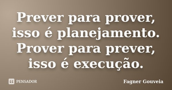 Prever para prover, isso é planejamento. Prover para prever, isso é execução.... Frase de Fagner Gouveia.