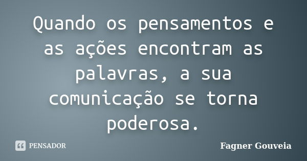 Quando os pensamentos e as ações encontram as palavras, a sua comunicação se torna poderosa.... Frase de Fagner Gouveia.