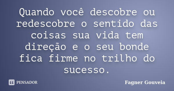 Quando você descobre ou redescobre o sentido das coisas sua vida tem direção e o seu bonde fica firme no trilho do sucesso.... Frase de Fagner Gouveia.