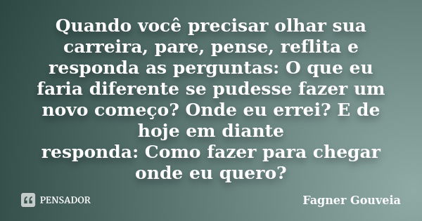 Quando você precisar olhar sua carreira, pare, pense, reflita e responda as perguntas: O que eu faria diferente se pudesse fazer um novo começo? Onde eu errei? ... Frase de Fagner Gouveia.