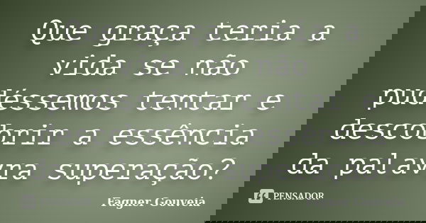 Que graça teria a vida se não pudéssemos tentar e descobrir a essência da palavra superação?... Frase de Fagner Gouveia.