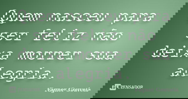 Quem nasceu para ser feliz não deixa morrer sua alegria.... Frase de Fagner Gouveia.