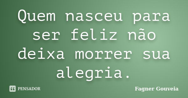 Quem nasceu para ser feliz não deixa morrer sua alegria.... Frase de Fagner Gouveia.