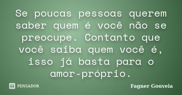 Se poucas pessoas querem saber quem é você não se preocupe. Contanto que você saiba quem você é, isso já basta para o amor-próprio.... Frase de Fagner Gouveia.