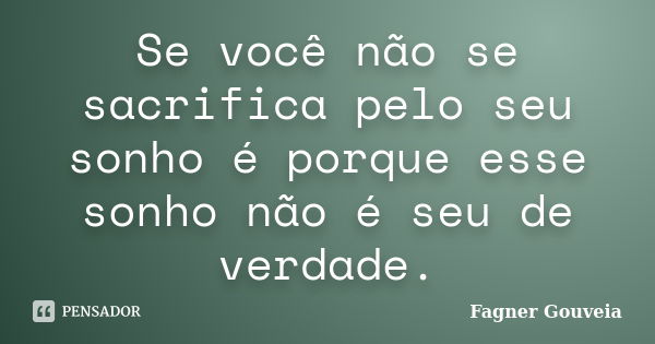 Se você não se sacrifica pelo seu sonho é porque esse sonho não é seu de verdade.... Frase de Fagner Gouveia.