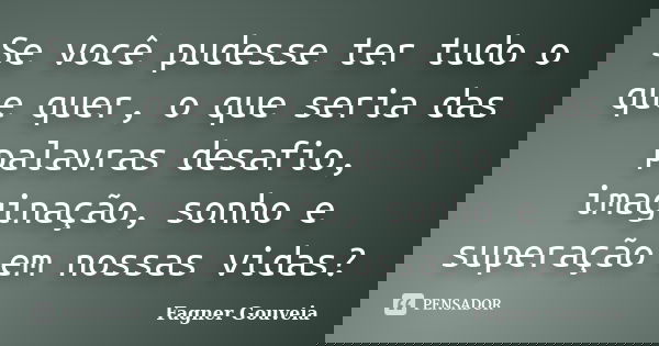 Se você pudesse ter tudo o que quer, o que seria das palavras desafio, imaginação, sonho e superação em nossas vidas?... Frase de Fagner Gouveia.