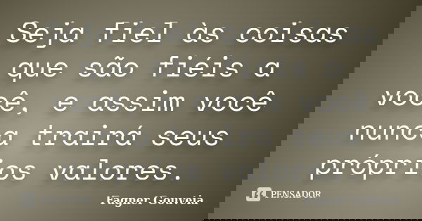 Seja fiel às coisas que são fiéis a você, e assim você nunca trairá seus próprios valores.... Frase de Fagner Gouveia.