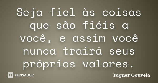 Seja fiel às coisas que são fiéis a você, e assim você nunca trairá seus próprios valores.... Frase de Fagner Gouveia.