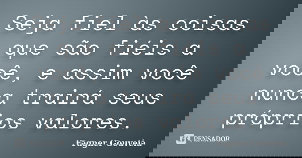 Seja fiel às coisas que são fiéis a você, e assim você nunca trairá seus próprios valores.... Frase de Fagner Gouveia.