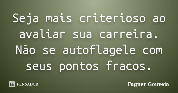 Seja mais criterioso ao avaliar sua carreira. Não se autoflagele com seus pontos fracos.... Frase de Fagner Gouveia.