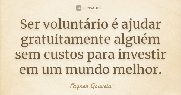 Ser voluntário é ajudar gratuitamente alguém sem custos para investir em um mundo melhor.... Frase de Fagner Gouveia.