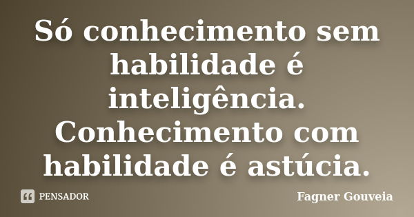 Só conhecimento sem habilidade é inteligência. Conhecimento com habilidade é astúcia.... Frase de Fagner Gouveia.