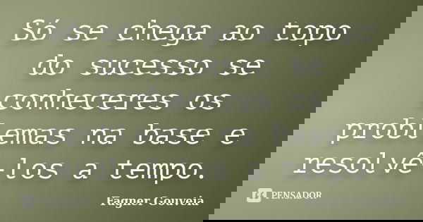Só se chega ao topo do sucesso se conheceres os problemas na base e resolvê-los a tempo.... Frase de Fagner Gouveia.