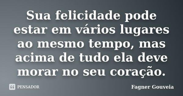 Sua felicidade pode estar em vários lugares ao mesmo tempo, mas acima de tudo ela deve morar no seu coração.... Frase de Fagner Gouveia.